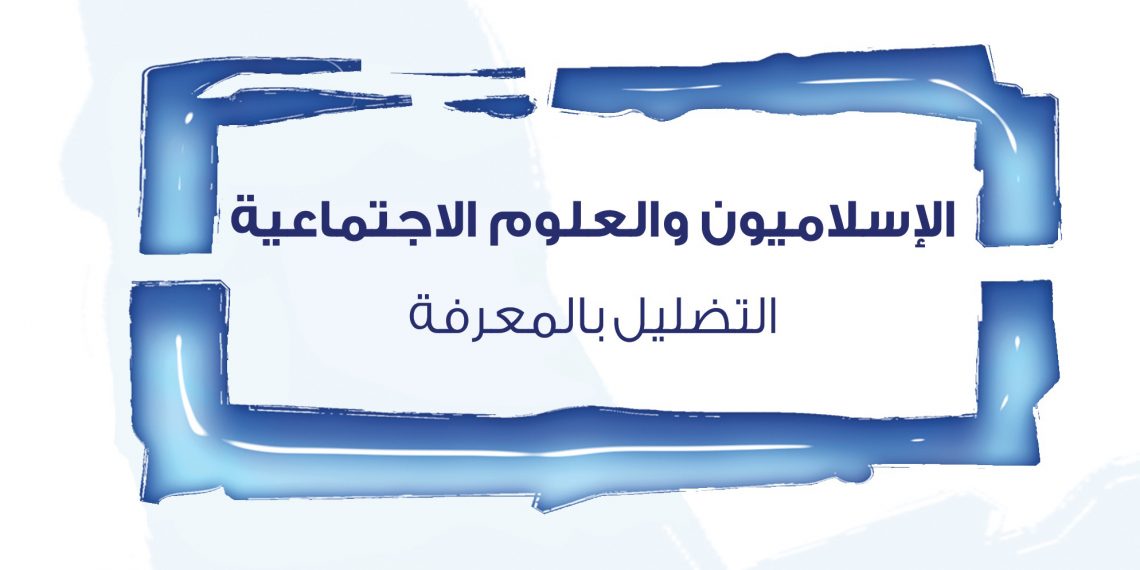 الإسلاميون والعلوم الاجتماعية: التضليل بالمعرفة